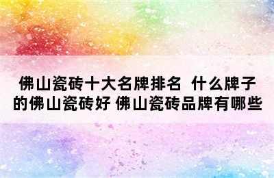 佛山瓷砖十大名牌排名  什么牌子的佛山瓷砖好 佛山瓷砖品牌有哪些